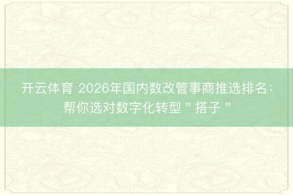 开云体育 2026年国内数改管事商推选排名：帮你选对数字化转型＂搭子＂