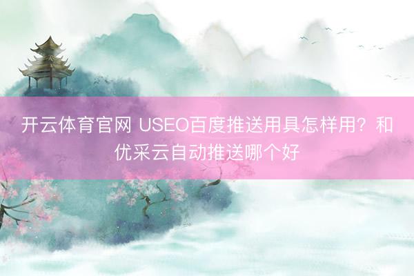 开云体育官网 USEO百度推送用具怎样用?和优采云自动推送哪个好