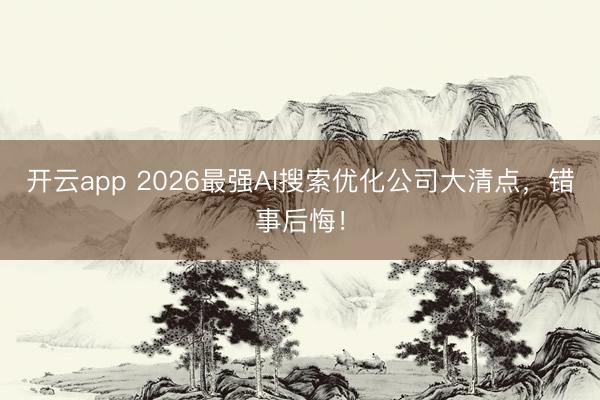 开云app 2026最强AI搜索优化公司大清点，错事后悔！