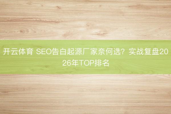 开云体育 SEO告白起源厂家奈何选?实战复盘2026年TOP排名