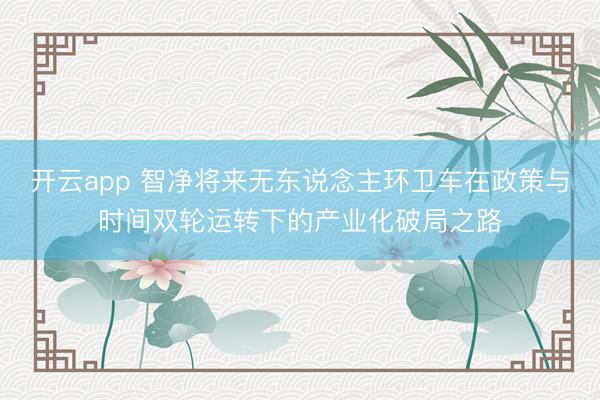 开云app 智净将来无东说念主环卫车在政策与时间双轮运转下的产业化破局之路
