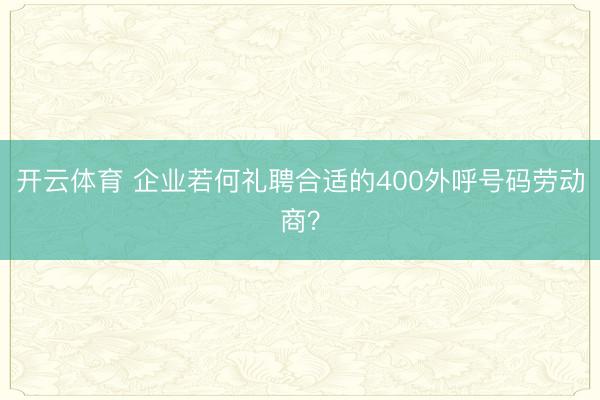 开云体育 企业若何礼聘合适的400外呼号码劳动商?