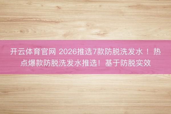 开云体育官网 2026推选7款防脱洗发水 ！热点爆款防脱洗发水推选！基于防脱实效