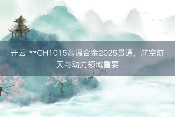 开云 **GH1015高温合金2025贯通，航空航天与动力领域重要