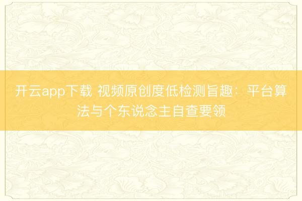 开云app下载 视频原创度低检测旨趣:平台算法与个东说念主自查要领