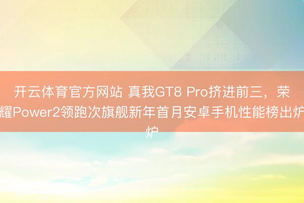 开云体育官方网站 真我GT8 Pro挤进前三,荣耀Power2领跑次旗舰新年首月安卓手机性能榜出炉