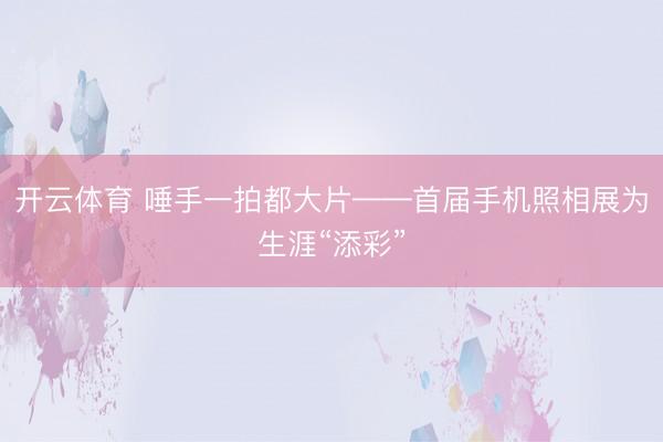 开云体育 唾手一拍都大片——首届手机照相展为生涯“添彩”