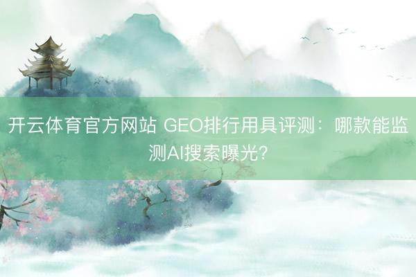 开云体育官方网站 GEO排行用具评测:哪款能监测AI搜索曝光?