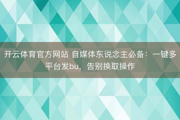 开云体育官方网站 自媒体东说念主必备:一键多平台发bu,告别换取操作