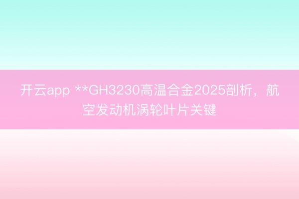 开云app **GH3230高温合金2025剖析，航空发动机涡轮叶片关键