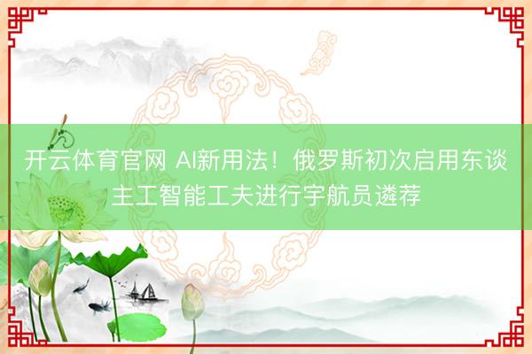 开云体育官网 AI新用法！俄罗斯初次启用东谈主工智能工夫进行宇航员遴荐