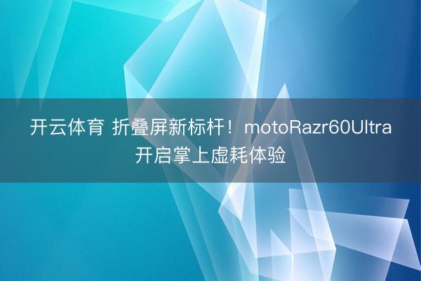 开云体育 折叠屏新标杆！motoRazr60Ultra开启掌上虚耗体验