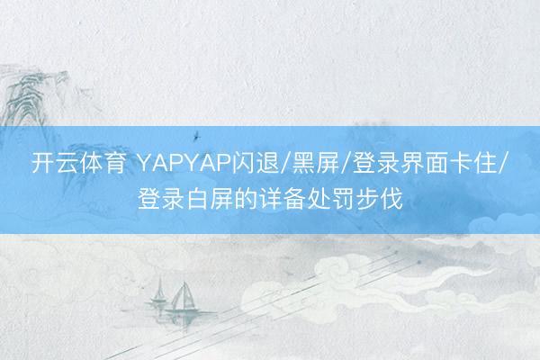 开云体育 YAPYAP闪退/黑屏/登录界面卡住/登录白屏的详备处罚步伐