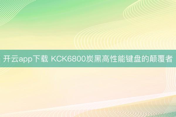 开云app下载 KCK6800炭黑高性能键盘的颠覆者
