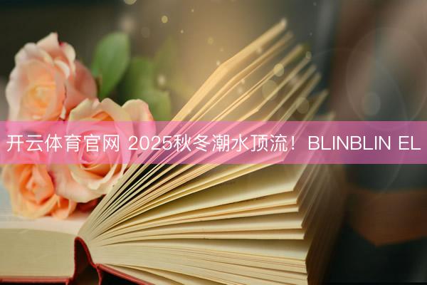 开云体育官网 2025秋冬潮水顶流！BLINBLIN EL
