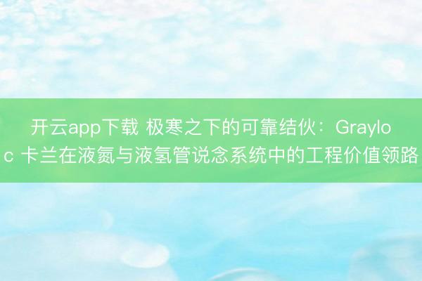 开云app下载 极寒之下的可靠结伙:Grayloc 卡兰在液氮与液氢管说念系统中的工程价值领路