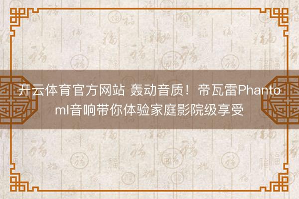开云体育官方网站 轰动音质!帝瓦雷PhantomI音响带你体验家庭影院级享受