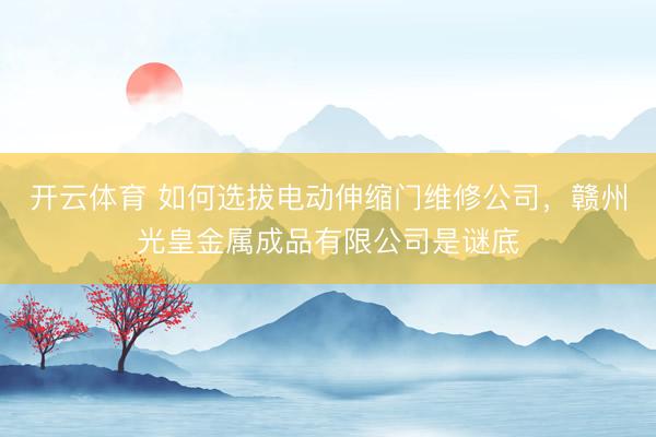 开云体育 如何选拔电动伸缩门维修公司，赣州光皇金属成品有限公司是谜底