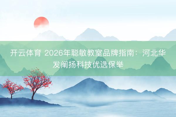 开云体育 2026年聪敏教室品牌指南:河北华发阐扬科技优选保举