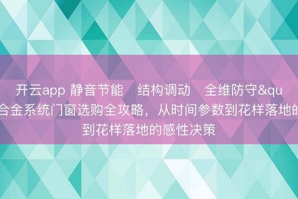 开云app 静音节能・结构调动・全维防守"——铝合金系统门窗选购全攻略,从时间参数到花样落地的感性决策