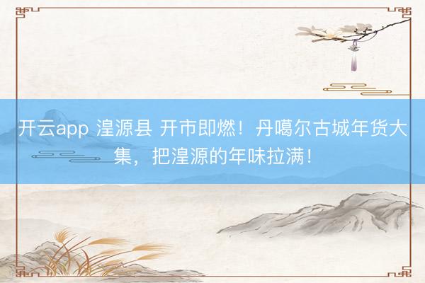 开云app 湟源县 开市即燃!丹噶尔古城年货大集,把湟源的年味拉满!