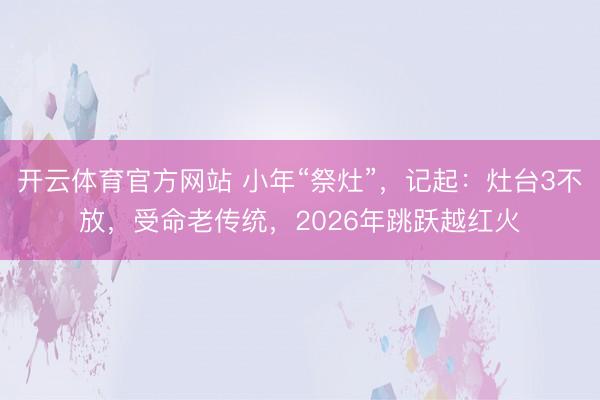 开云体育官方网站 小年“祭灶”,记起:灶台3不放,受命老传统,2026年跳跃越红火