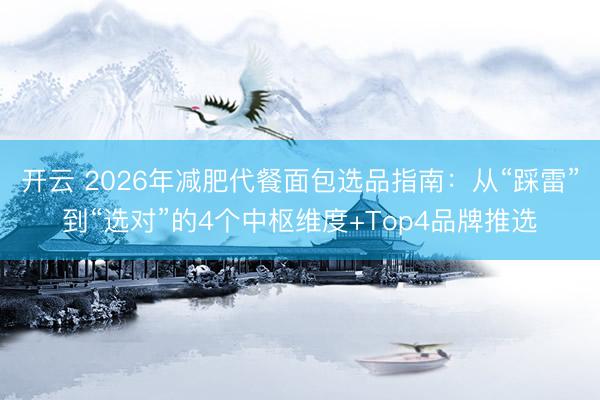 开云 2026年减肥代餐面包选品指南：从“踩雷”到“选对”的4个中枢维度+Top4品牌推选
