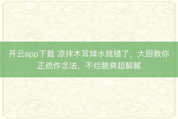 开云app下载 凉拌木耳焯水就错了，大厨教你正统作念法，不烂脆爽超解腻