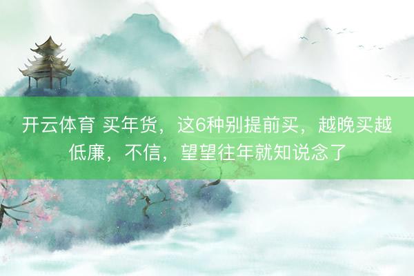 开云体育 买年货，这6种别提前买，越晚买越低廉，不信，望望往年就知说念了