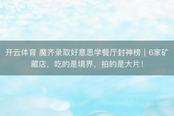 开云体育 魔齐录取好意思学餐厅封神榜｜6家矿藏店，吃的是境界，拍的是大片！