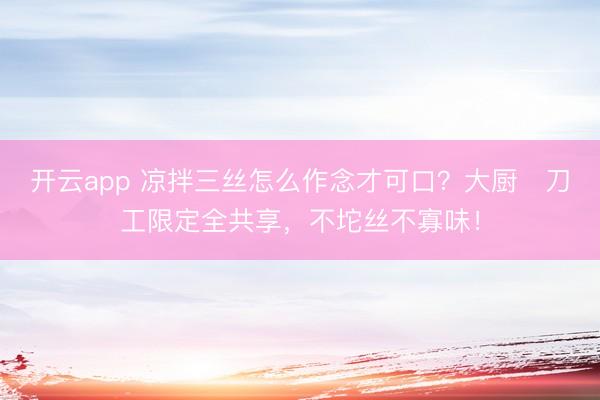 开云app 凉拌三丝怎么作念才可口？大厨️刀工限定全共享，不坨丝不寡味！