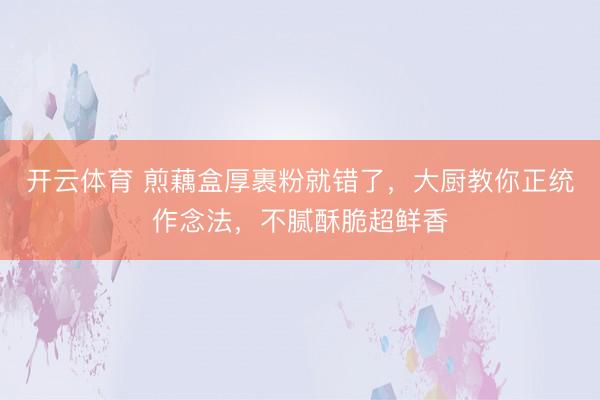 开云体育 煎藕盒厚裹粉就错了，大厨教你正统作念法，不腻酥脆超鲜香