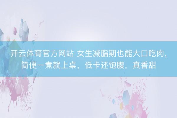 开云体育官方网站 女生减脂期也能大口吃肉，简便一煮就上桌，低卡还饱腹，真香甜