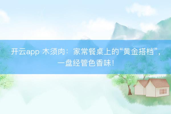 开云app 木须肉：家常餐桌上的“黄金搭档”，一盘经管色香味！