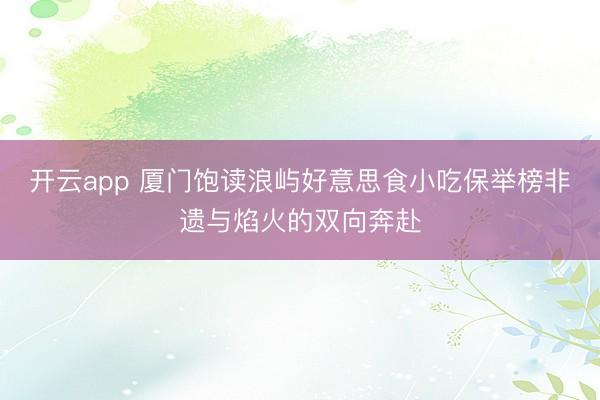 开云app 厦门饱读浪屿好意思食小吃保举榜非遗与焰火的双向奔赴