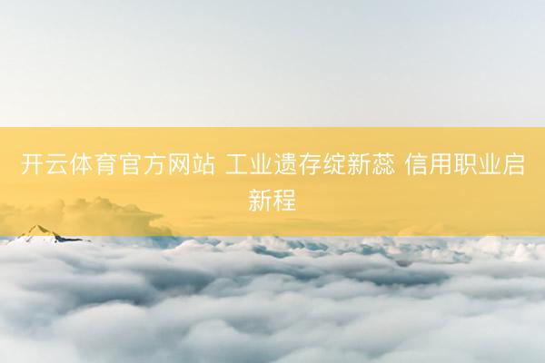 开云体育官方网站 工业遗存绽新蕊 信用职业启新程