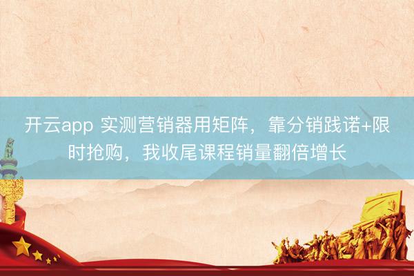开云app 实测营销器用矩阵，靠分销践诺+限时抢购，我收尾课程销量翻倍增长