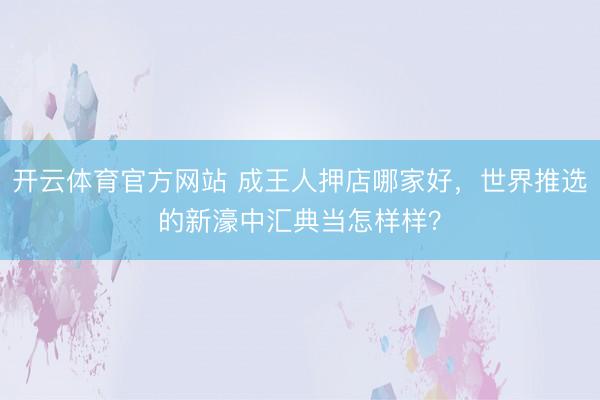 开云体育官方网站 成王人押店哪家好，世界推选的新濠中汇典当怎样样？