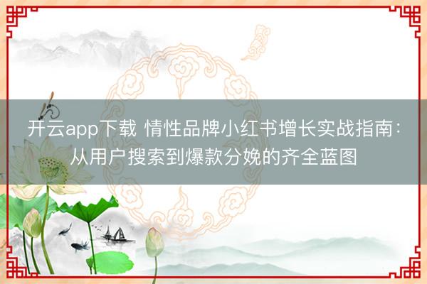开云app下载 情性品牌小红书增长实战指南:从用户搜索到爆款分娩的齐全蓝图