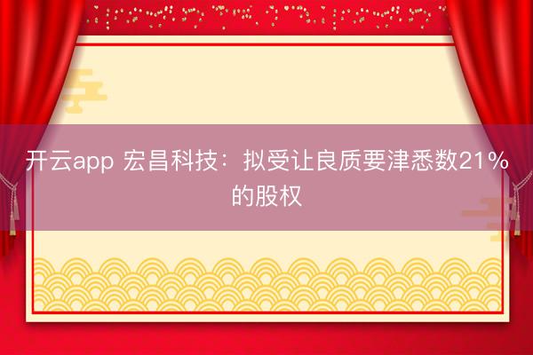 开云app 宏昌科技：拟受让良质要津悉数21%的股权
