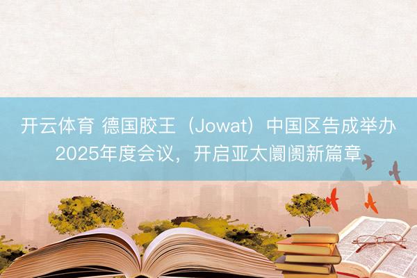 开云体育 德国胶王（Jowat）中国区告成举办2025年度会议，开启亚太阛阓新篇章