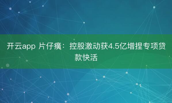 开云app 片仔癀:控股激动获4.5亿增捏专项贷款快活