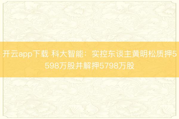 开云app下载 科大智能：实控东谈主黄明松质押5598万股并解押5798万股