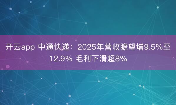 开云app 中通快递:2025年营收瞻望增9.5%至12.9% 毛利下滑超8%