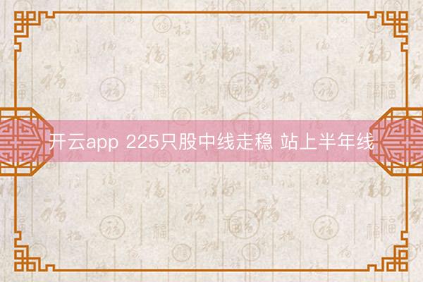 开云app 225只股中线走稳 站上半年线