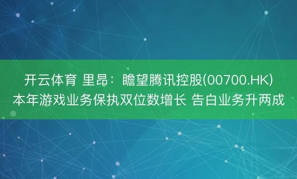 开云体育 里昂:瞻望腾讯控股(00700.HK)本年游戏业务保执双位数增长 告白业务升两成