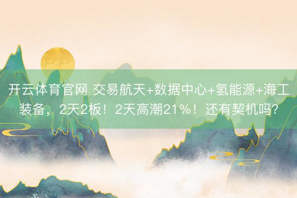 开云体育官网 交易航天+数据中心+氢能源+海工装备，2天2板！2天高潮21%！还有契机吗？