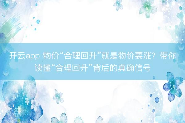 开云app 物价“合理回升”就是物价要涨?带你读懂“合理回升”背后的真确信号