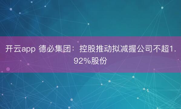 开云app 德必集团：控股推动拟减握公司不超1.92%股份