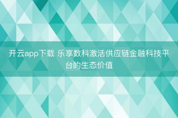 开云app下载 乐享数科激活供应链金融科技平台的生态价值